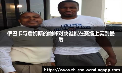 伊巴卡与詹姆斯的巅峰对决谁能在赛场上笑到最后