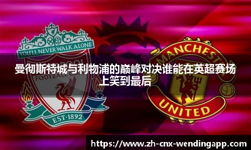 曼彻斯特城与利物浦的巅峰对决谁能在英超赛场上笑到最后